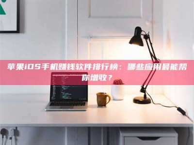 怒江苹果iOS手机赚钱软件排行榜：哪些应用最能帮你增收？